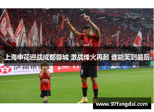上海申花迎战成都蓉城 激战烽火再起 谁能笑到最后