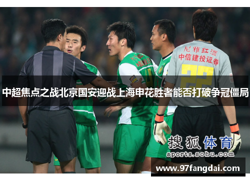 中超焦点之战北京国安迎战上海申花胜者能否打破争冠僵局