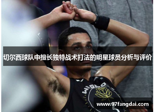 切尔西球队中擅长独特战术打法的明星球员分析与评价