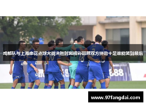 成都队与上海申花点球大战决胜时刻精彩回顾双方拼劲十足谁能笑到最后