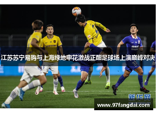 江苏苏宁易购与上海绿地申花激战正酣足球场上演巅峰对决