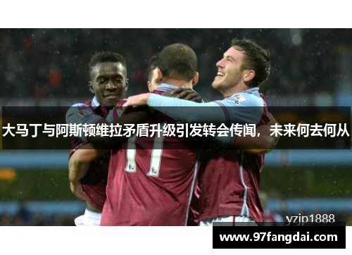 大马丁与阿斯顿维拉矛盾升级引发转会传闻，未来何去何从