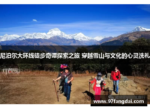 尼泊尔大环线徒步奇谭探索之旅 穿越雪山与文化的心灵洗礼